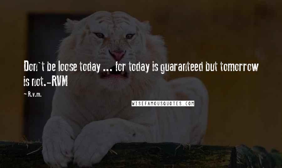 R.v.m. Quotes: Don't be loose today ... for today is guaranteed but tomorrow is not.-RVM