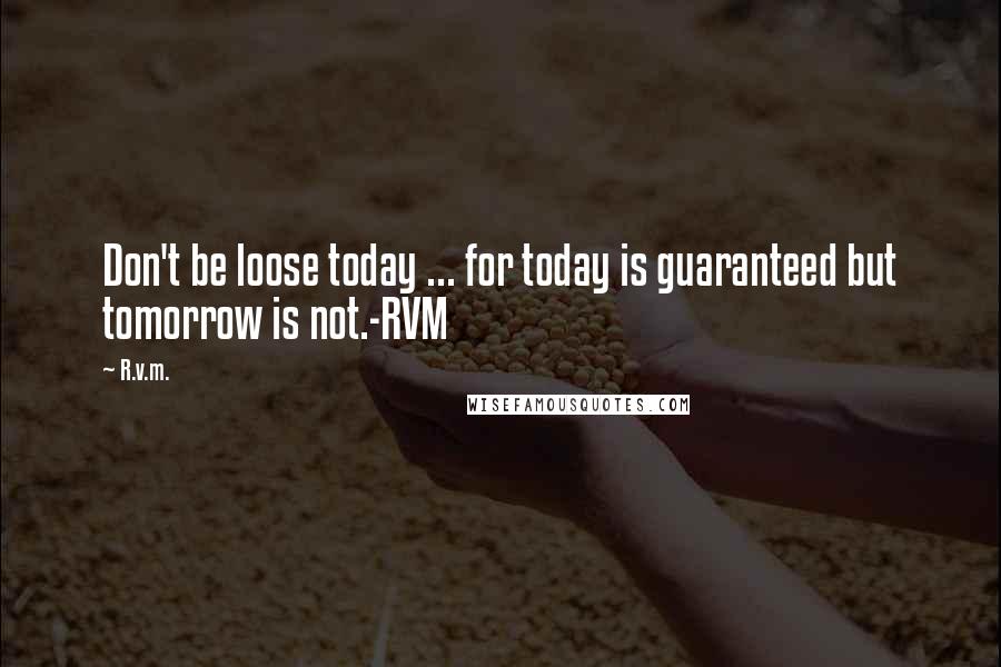 R.v.m. Quotes: Don't be loose today ... for today is guaranteed but tomorrow is not.-RVM