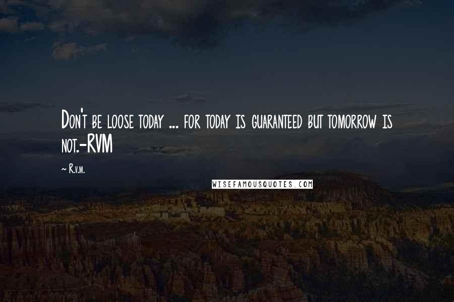 R.v.m. Quotes: Don't be loose today ... for today is guaranteed but tomorrow is not.-RVM