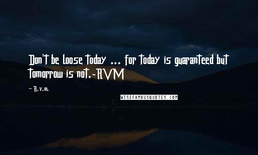 R.v.m. Quotes: Don't be loose today ... for today is guaranteed but tomorrow is not.-RVM