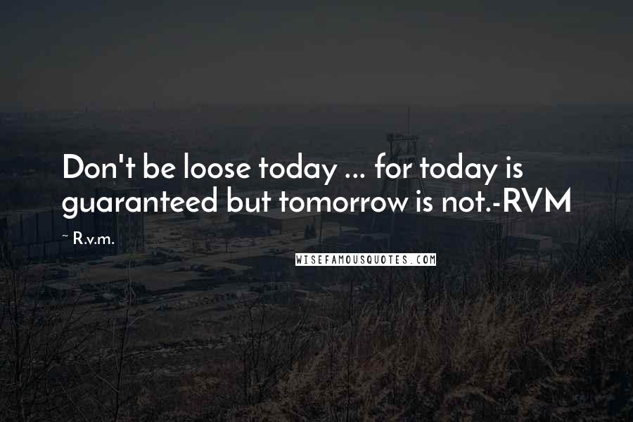 R.v.m. Quotes: Don't be loose today ... for today is guaranteed but tomorrow is not.-RVM