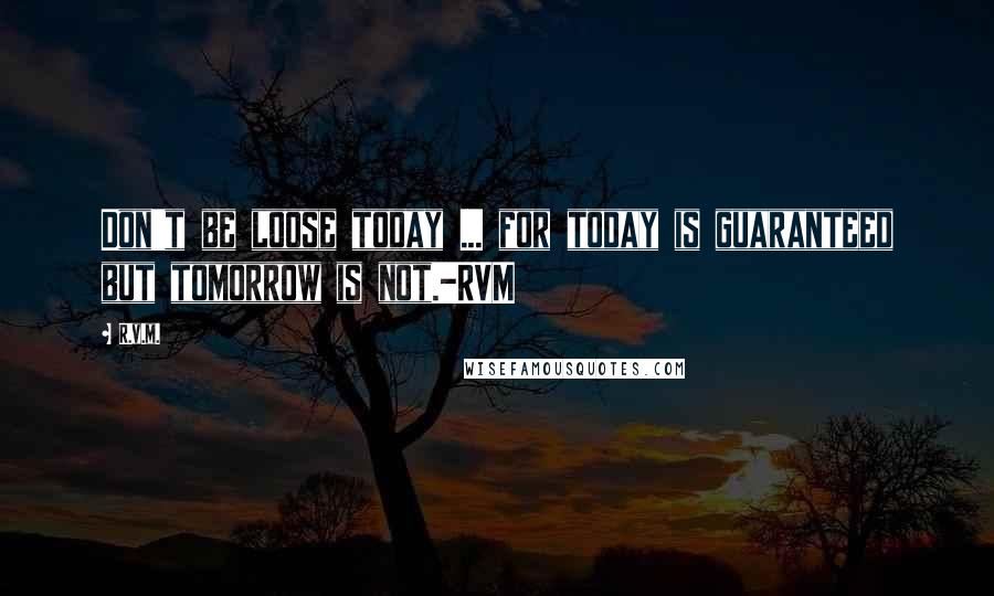 R.v.m. Quotes: Don't be loose today ... for today is guaranteed but tomorrow is not.-RVM