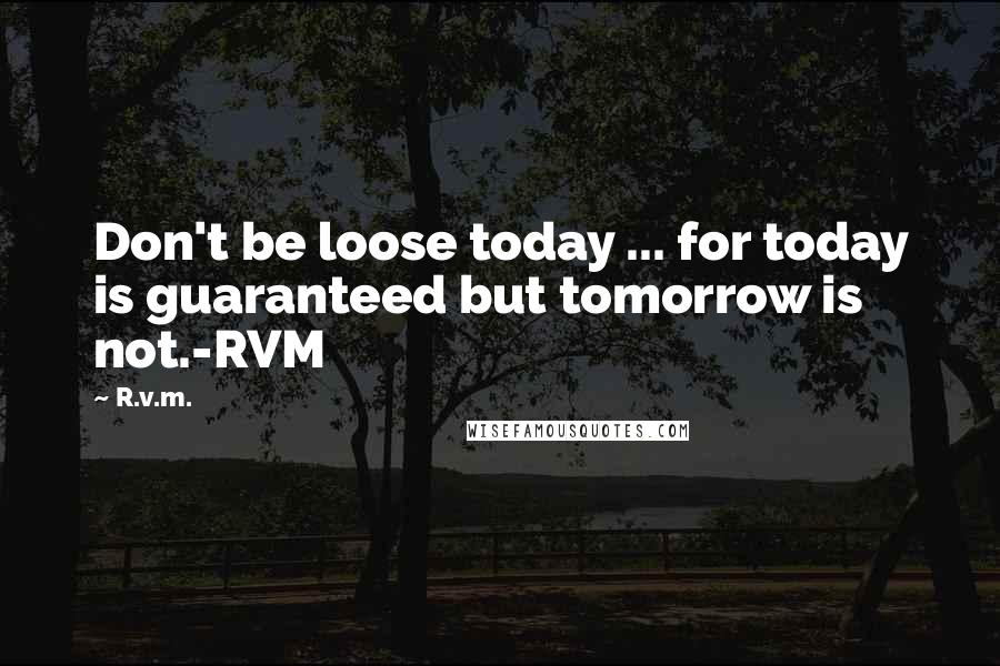 R.v.m. Quotes: Don't be loose today ... for today is guaranteed but tomorrow is not.-RVM