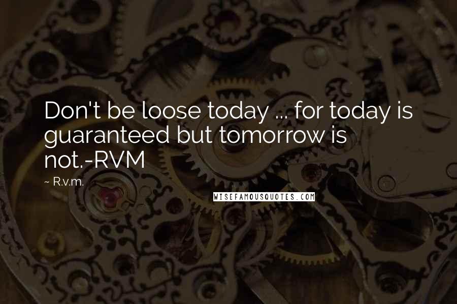 R.v.m. Quotes: Don't be loose today ... for today is guaranteed but tomorrow is not.-RVM