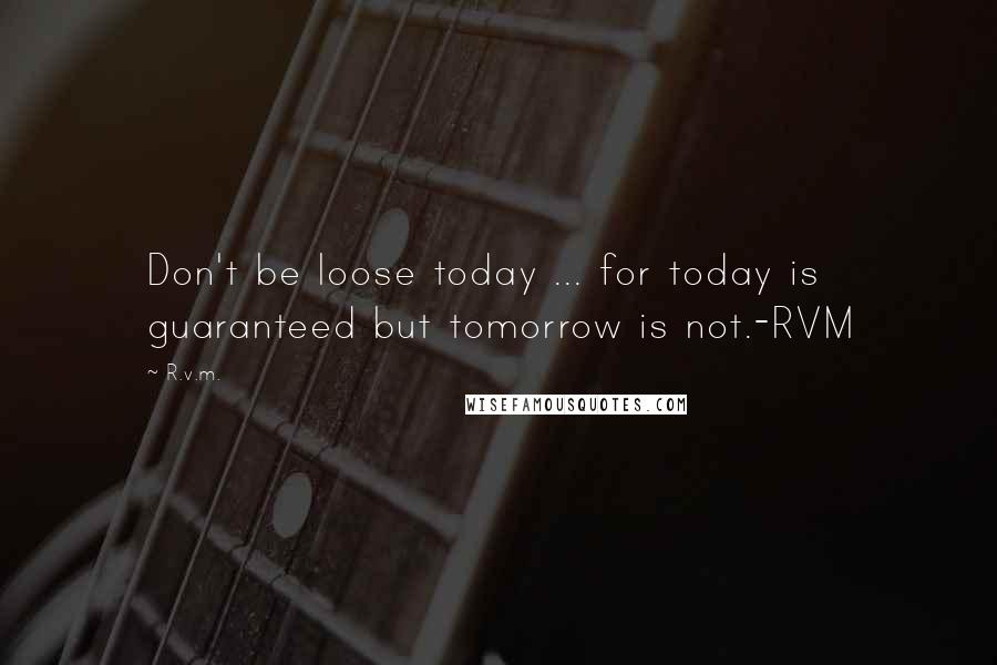 R.v.m. Quotes: Don't be loose today ... for today is guaranteed but tomorrow is not.-RVM