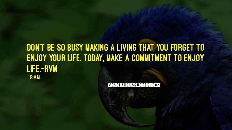 R.v.m. Quotes: Don't be so busy making a living that you forget to enjoy your Life. Today, make a commitment to Enjoy Life.-RVM