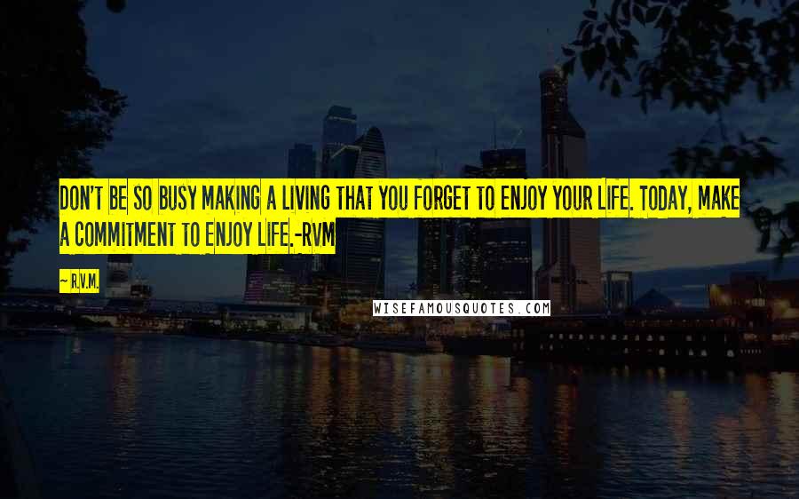 R.v.m. Quotes: Don't be so busy making a living that you forget to enjoy your Life. Today, make a commitment to Enjoy Life.-RVM