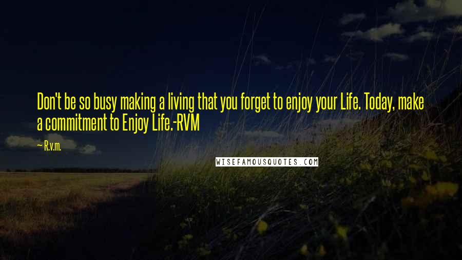 R.v.m. Quotes: Don't be so busy making a living that you forget to enjoy your Life. Today, make a commitment to Enjoy Life.-RVM