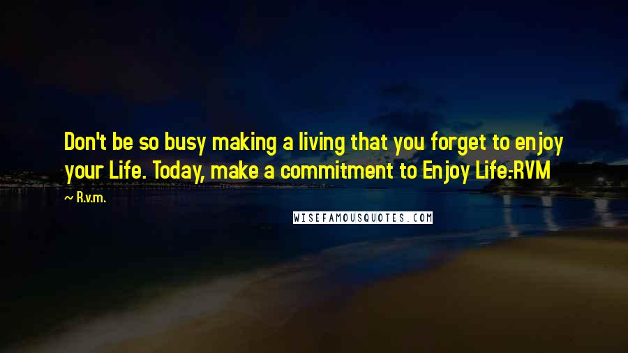 R.v.m. Quotes: Don't be so busy making a living that you forget to enjoy your Life. Today, make a commitment to Enjoy Life.-RVM