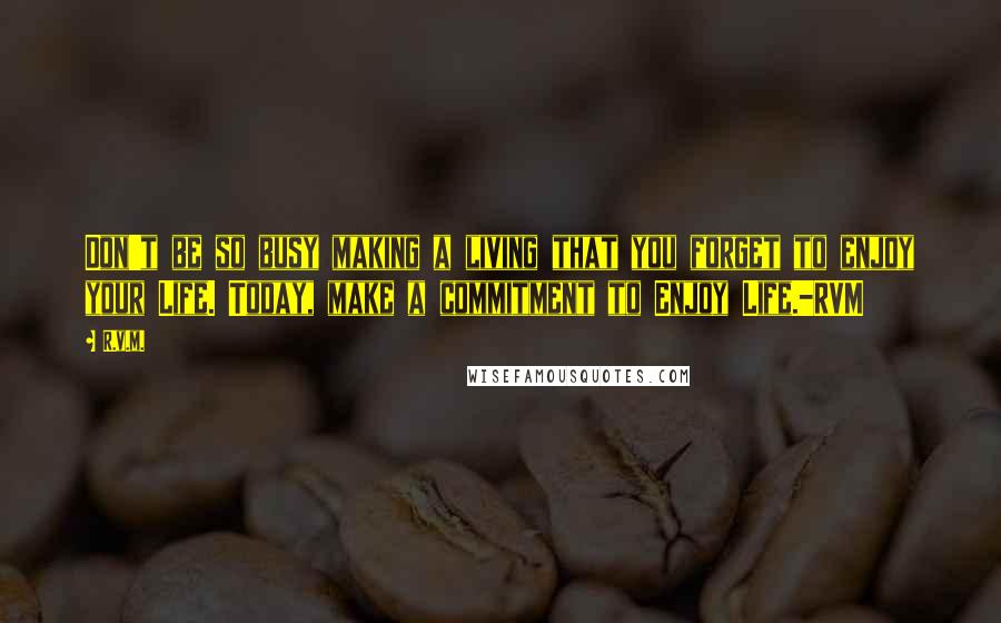 R.v.m. Quotes: Don't be so busy making a living that you forget to enjoy your Life. Today, make a commitment to Enjoy Life.-RVM