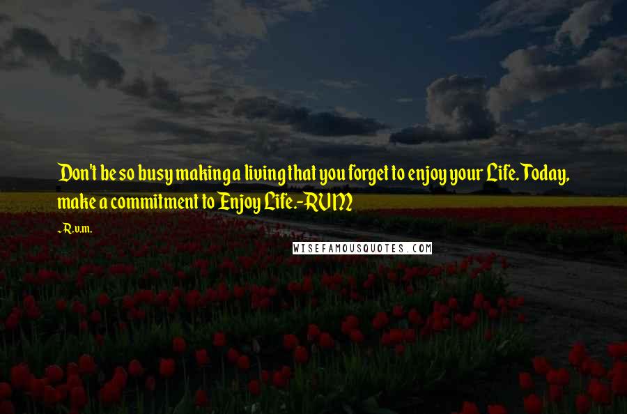 R.v.m. Quotes: Don't be so busy making a living that you forget to enjoy your Life. Today, make a commitment to Enjoy Life.-RVM
