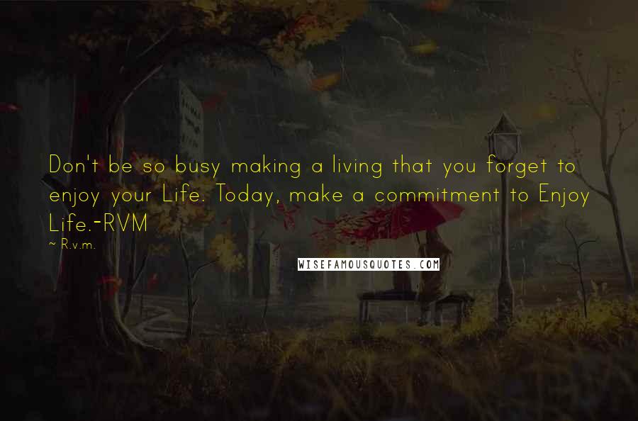 R.v.m. Quotes: Don't be so busy making a living that you forget to enjoy your Life. Today, make a commitment to Enjoy Life.-RVM