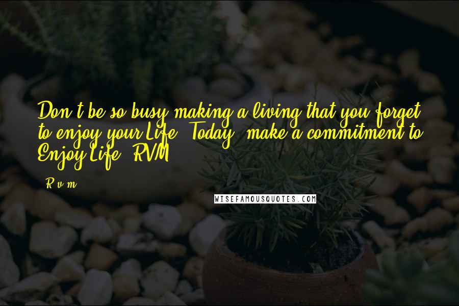 R.v.m. Quotes: Don't be so busy making a living that you forget to enjoy your Life. Today, make a commitment to Enjoy Life.-RVM