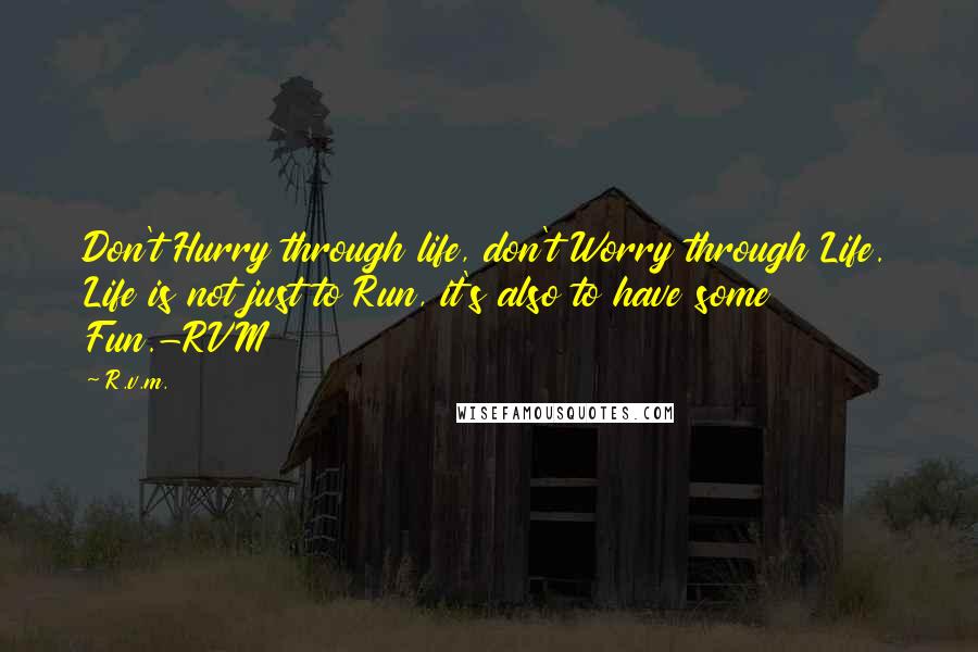 R.v.m. Quotes: Don't Hurry through life, don't Worry through Life. Life is not just to Run, it's also to have some Fun.-RVM