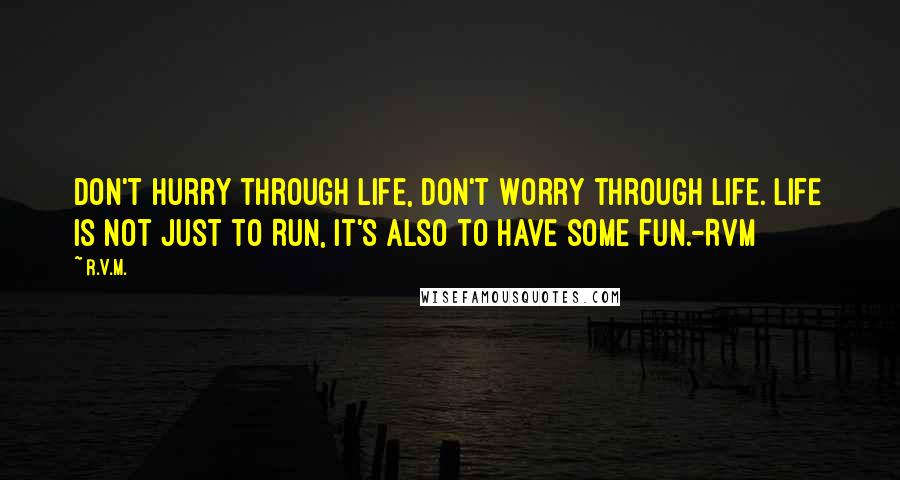 R.v.m. Quotes: Don't Hurry through life, don't Worry through Life. Life is not just to Run, it's also to have some Fun.-RVM