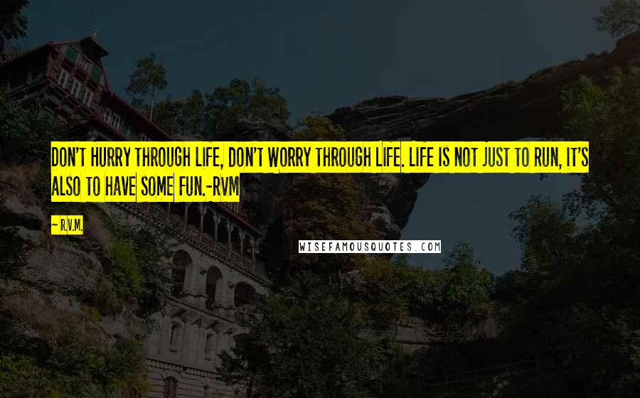 R.v.m. Quotes: Don't Hurry through life, don't Worry through Life. Life is not just to Run, it's also to have some Fun.-RVM