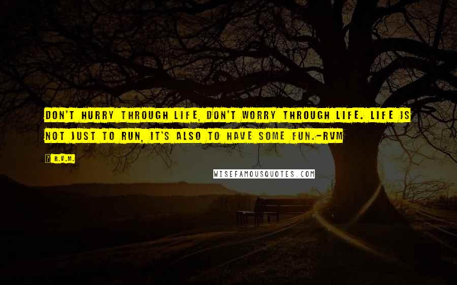 R.v.m. Quotes: Don't Hurry through life, don't Worry through Life. Life is not just to Run, it's also to have some Fun.-RVM