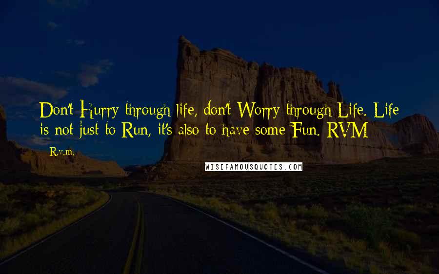 R.v.m. Quotes: Don't Hurry through life, don't Worry through Life. Life is not just to Run, it's also to have some Fun.-RVM