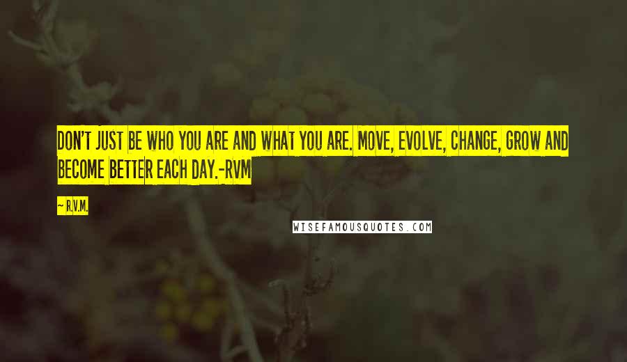 R.v.m. Quotes: Don't just be who you are and what you are. Move, evolve, change, grow and become better each day.-RVM
