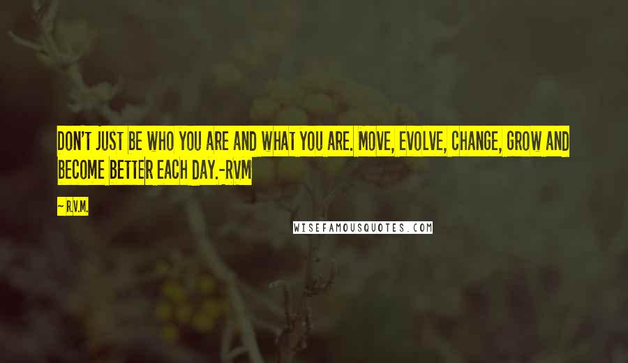 R.v.m. Quotes: Don't just be who you are and what you are. Move, evolve, change, grow and become better each day.-RVM