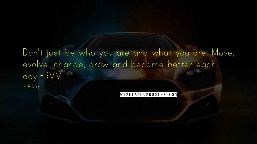 R.v.m. Quotes: Don't just be who you are and what you are. Move, evolve, change, grow and become better each day.-RVM