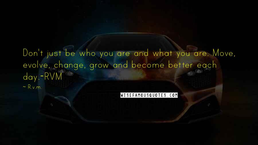 R.v.m. Quotes: Don't just be who you are and what you are. Move, evolve, change, grow and become better each day.-RVM