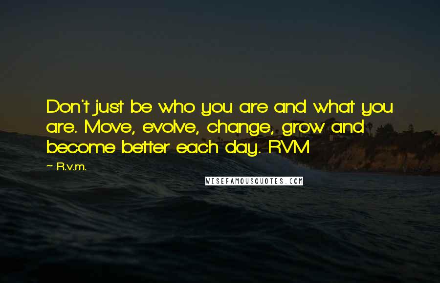 R.v.m. Quotes: Don't just be who you are and what you are. Move, evolve, change, grow and become better each day.-RVM