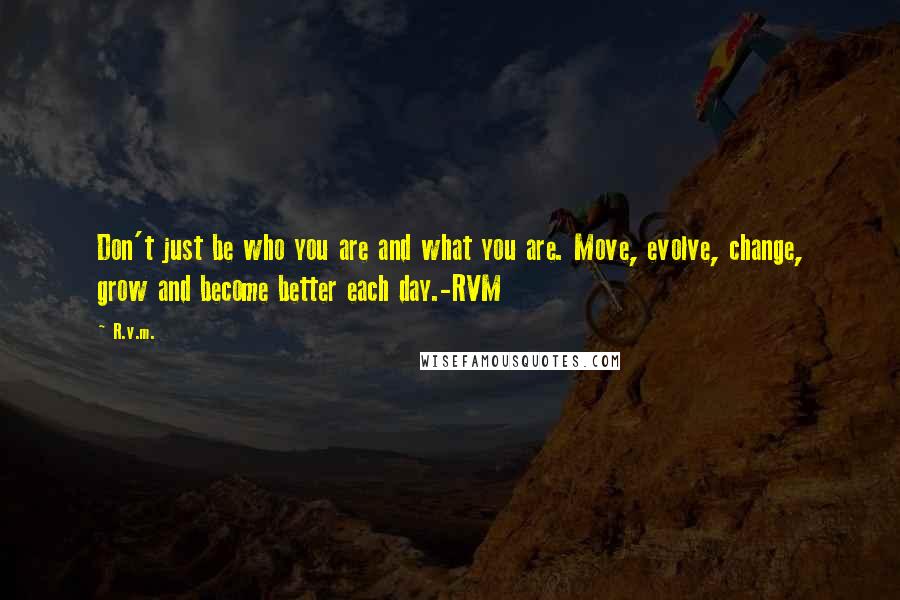 R.v.m. Quotes: Don't just be who you are and what you are. Move, evolve, change, grow and become better each day.-RVM