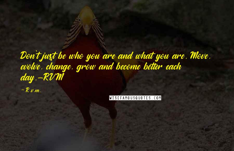 R.v.m. Quotes: Don't just be who you are and what you are. Move, evolve, change, grow and become better each day.-RVM