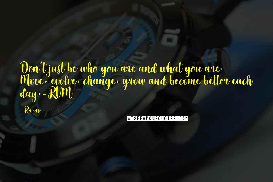 R.v.m. Quotes: Don't just be who you are and what you are. Move, evolve, change, grow and become better each day.-RVM