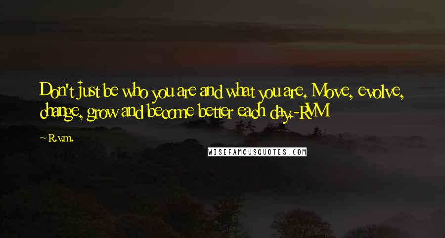 R.v.m. Quotes: Don't just be who you are and what you are. Move, evolve, change, grow and become better each day.-RVM