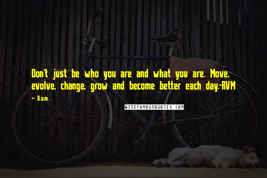 R.v.m. Quotes: Don't just be who you are and what you are. Move, evolve, change, grow and become better each day.-RVM