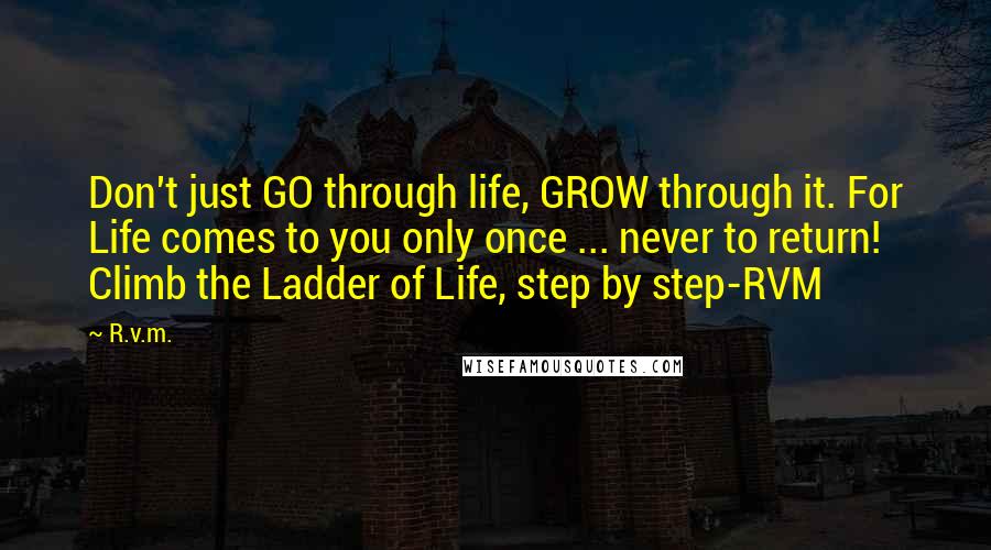 R.v.m. Quotes: Don't just GO through life, GROW through it. For Life comes to you only once ... never to return! Climb the Ladder of Life, step by step-RVM