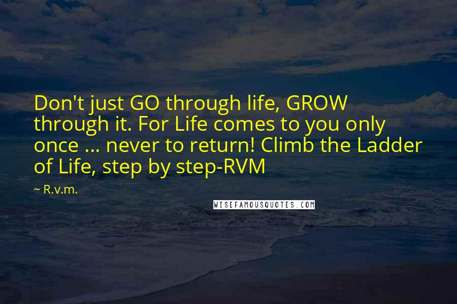 R.v.m. Quotes: Don't just GO through life, GROW through it. For Life comes to you only once ... never to return! Climb the Ladder of Life, step by step-RVM