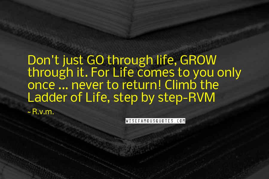 R.v.m. Quotes: Don't just GO through life, GROW through it. For Life comes to you only once ... never to return! Climb the Ladder of Life, step by step-RVM