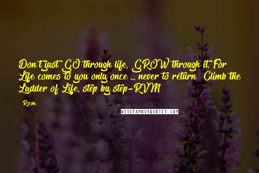 R.v.m. Quotes: Don't just GO through life, GROW through it. For Life comes to you only once ... never to return! Climb the Ladder of Life, step by step-RVM