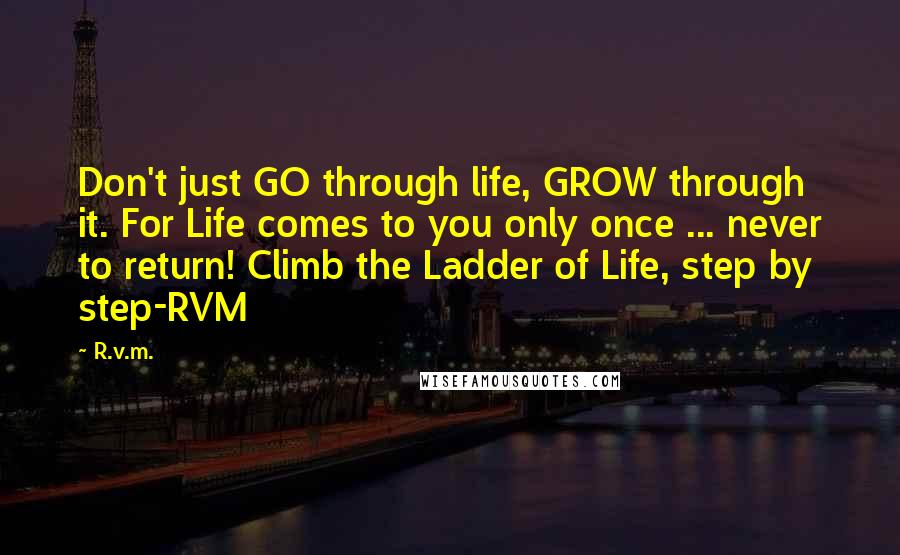 R.v.m. Quotes: Don't just GO through life, GROW through it. For Life comes to you only once ... never to return! Climb the Ladder of Life, step by step-RVM