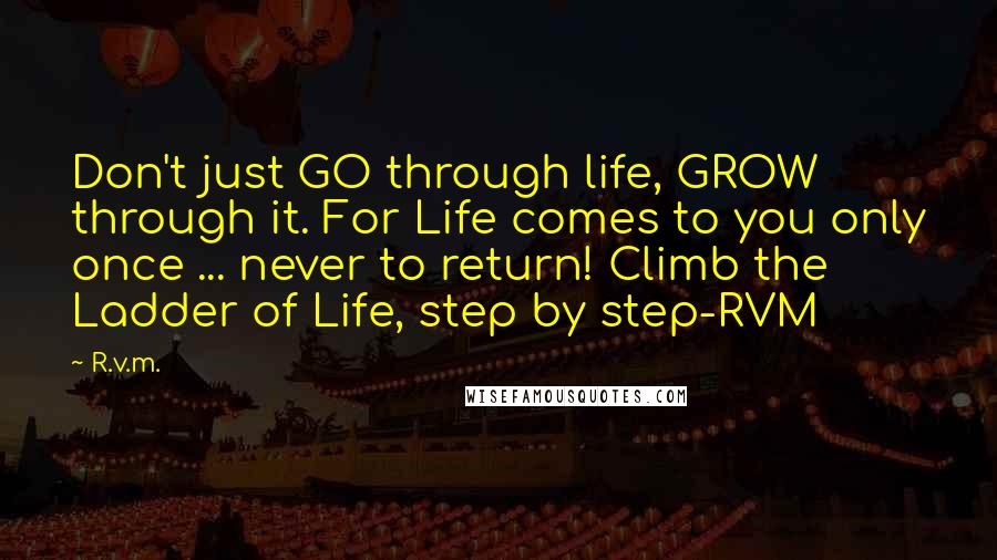 R.v.m. Quotes: Don't just GO through life, GROW through it. For Life comes to you only once ... never to return! Climb the Ladder of Life, step by step-RVM