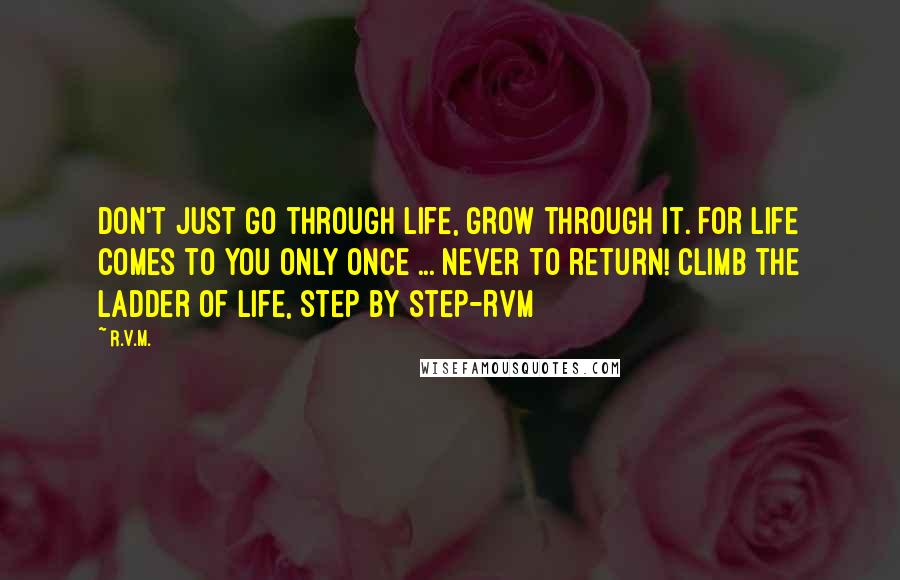 R.v.m. Quotes: Don't just GO through life, GROW through it. For Life comes to you only once ... never to return! Climb the Ladder of Life, step by step-RVM