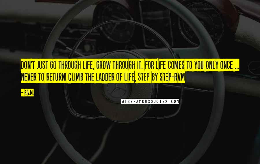 R.v.m. Quotes: Don't just GO through life, GROW through it. For Life comes to you only once ... never to return! Climb the Ladder of Life, step by step-RVM