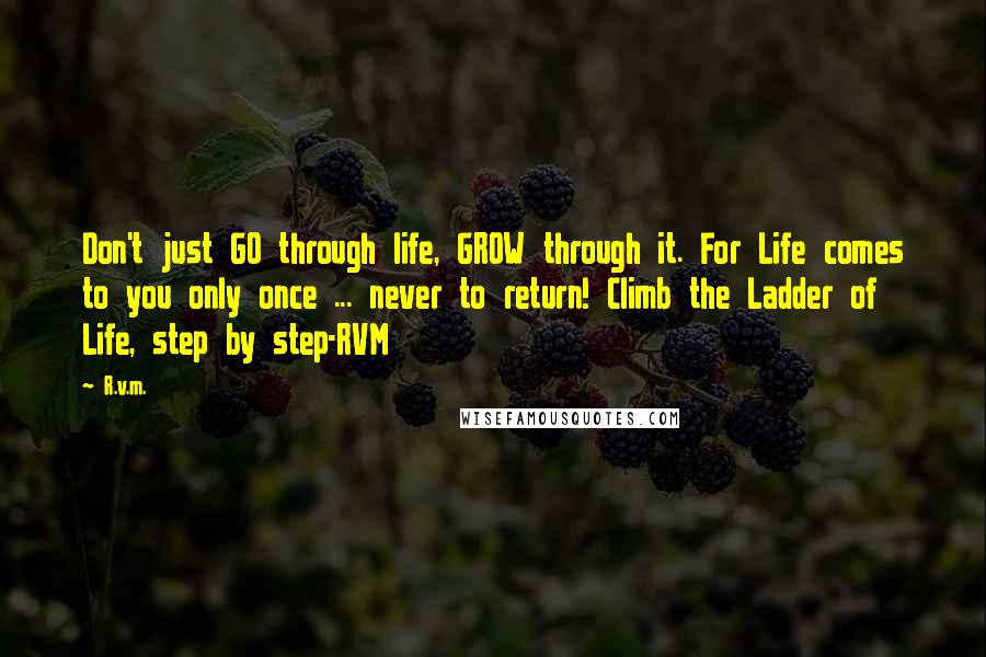 R.v.m. Quotes: Don't just GO through life, GROW through it. For Life comes to you only once ... never to return! Climb the Ladder of Life, step by step-RVM