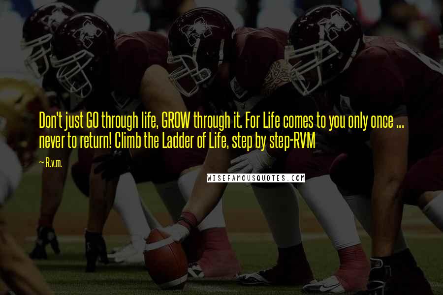 R.v.m. Quotes: Don't just GO through life, GROW through it. For Life comes to you only once ... never to return! Climb the Ladder of Life, step by step-RVM