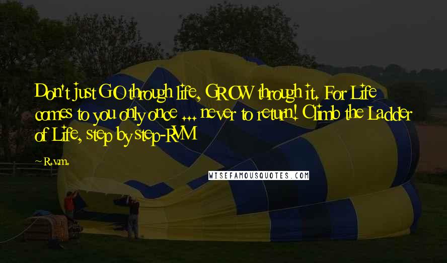 R.v.m. Quotes: Don't just GO through life, GROW through it. For Life comes to you only once ... never to return! Climb the Ladder of Life, step by step-RVM