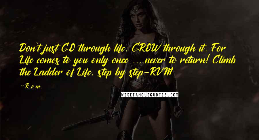 R.v.m. Quotes: Don't just GO through life, GROW through it. For Life comes to you only once ... never to return! Climb the Ladder of Life, step by step-RVM