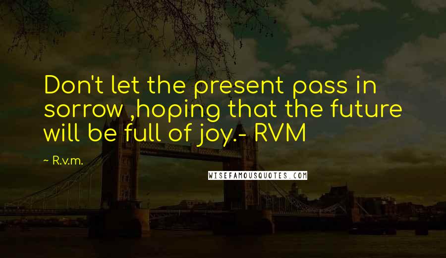 R.v.m. Quotes: Don't let the present pass in sorrow ,hoping that the future will be full of joy.- RVM