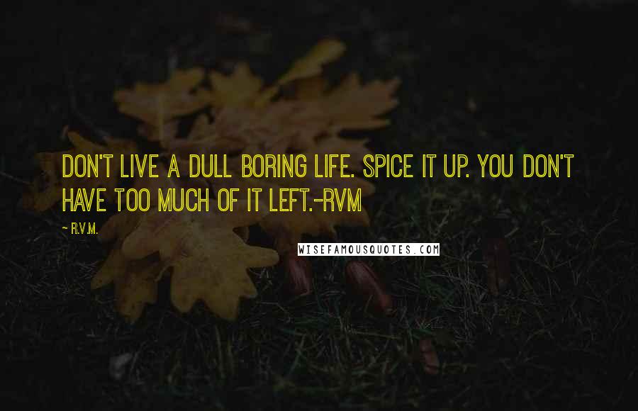 R.v.m. Quotes: Don't live a dull boring life. Spice it up. You don't have too much of it left.-RVM
