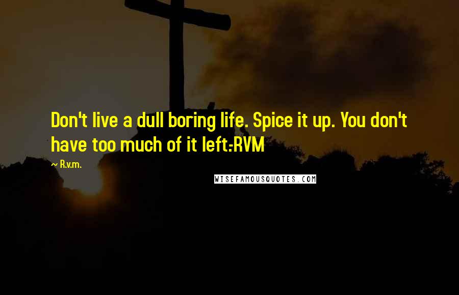 R.v.m. Quotes: Don't live a dull boring life. Spice it up. You don't have too much of it left.-RVM