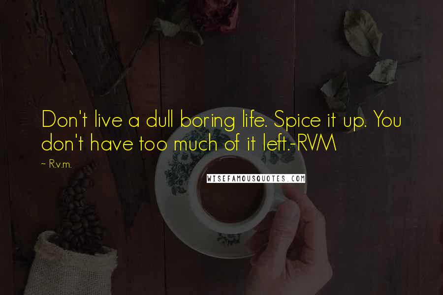 R.v.m. Quotes: Don't live a dull boring life. Spice it up. You don't have too much of it left.-RVM