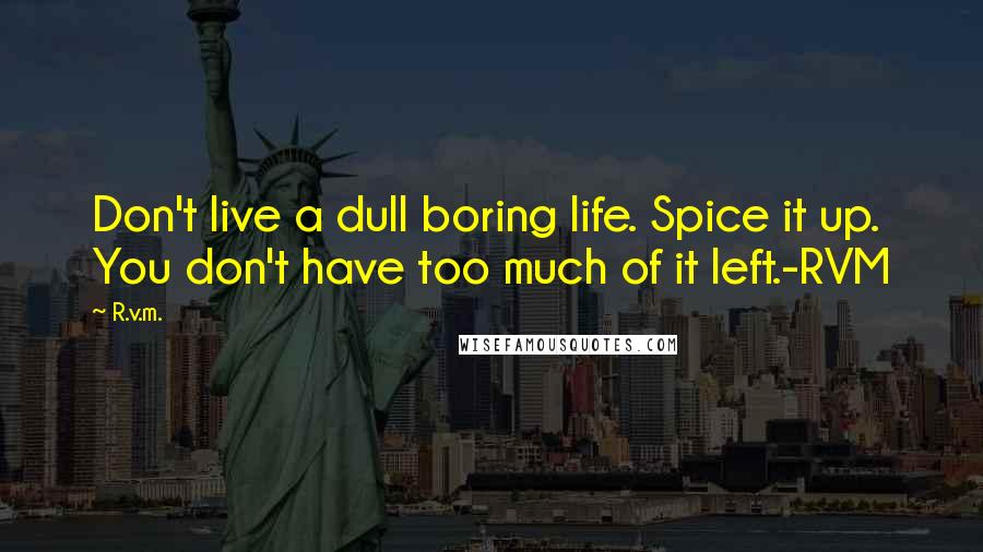 R.v.m. Quotes: Don't live a dull boring life. Spice it up. You don't have too much of it left.-RVM