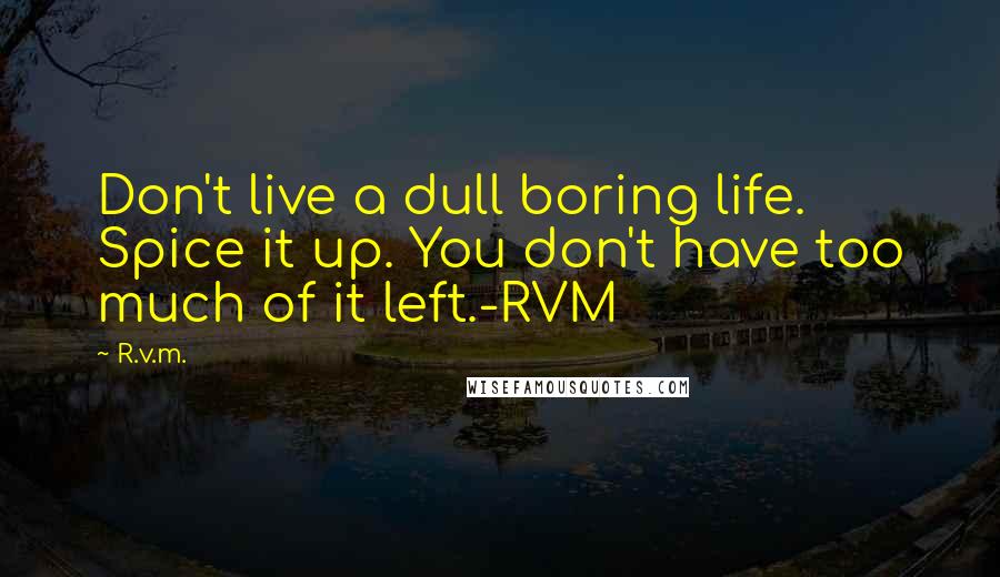 R.v.m. Quotes: Don't live a dull boring life. Spice it up. You don't have too much of it left.-RVM